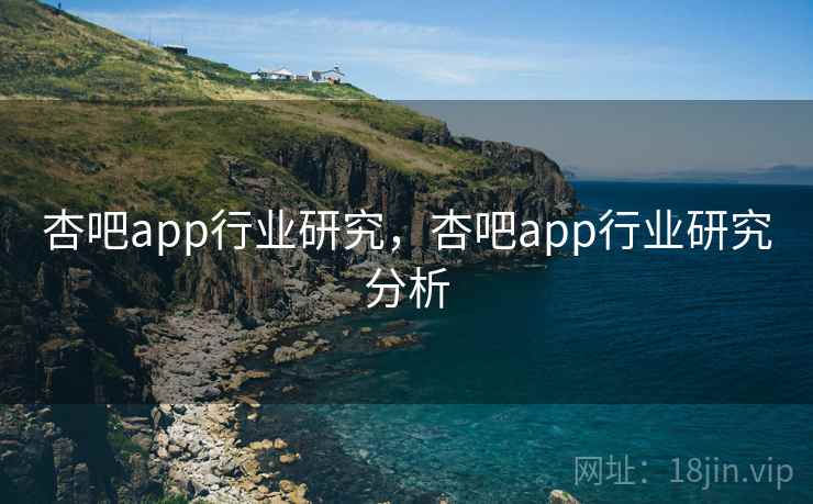 杏吧app行业研究,杏吧app行业研究分析